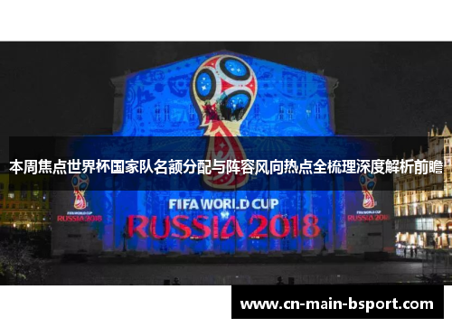 本周焦点世界杯国家队名额分配与阵容风向热点全梳理深度解析前瞻 本周焦点世界杯国家队名额分配与阵容风向热点全梳理深度解析前瞻