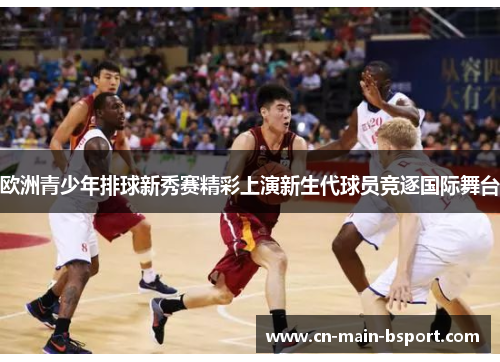 欧洲青少年排球新秀赛精彩上演新生代球员竞逐国际舞台