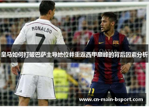 皇马如何打破巴萨主导地位并重返西甲巅峰的背后因素分析