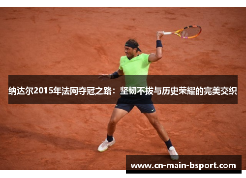 纳达尔2015年法网夺冠之路：坚韧不拔与历史荣耀的完美交织