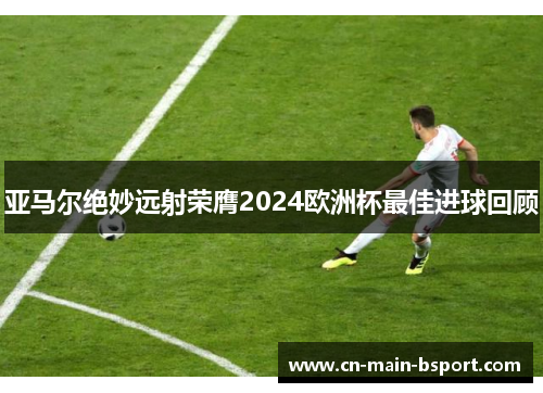 亚马尔绝妙远射荣膺2024欧洲杯最佳进球回顾
