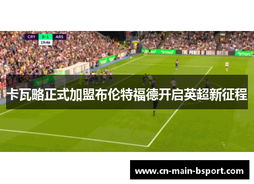 卡瓦略正式加盟布伦特福德开启英超新征程 卡瓦略正式加盟布伦特福德开启英超新征程