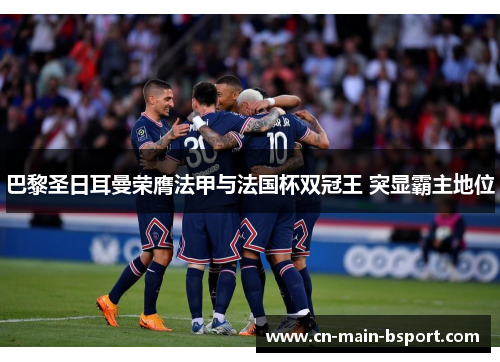 巴黎圣日耳曼荣膺法甲与法国杯双冠王 突显霸主地位