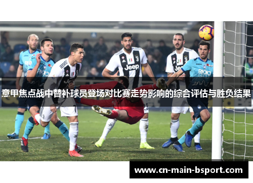 意甲焦点战中替补球员登场对比赛走势影响的综合评估与胜负结果 意甲焦点战中替补球员登场对比赛走势影响的综合评估与胜负结果