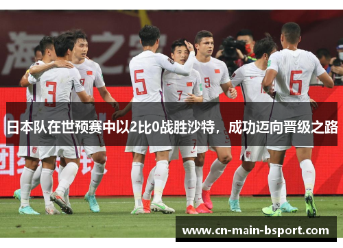 日本队在世预赛中以2比0战胜沙特，成功迈向晋级之路