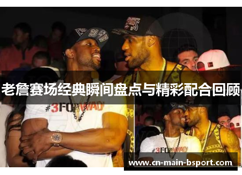 老詹赛场经典瞬间盘点与精彩配合回顾