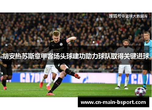 胡安热苏斯意甲客场头球建功助力球队取得关键进球